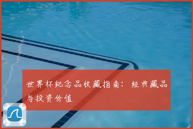 世界杯纪念品收藏指南:经典藏品与投资价值