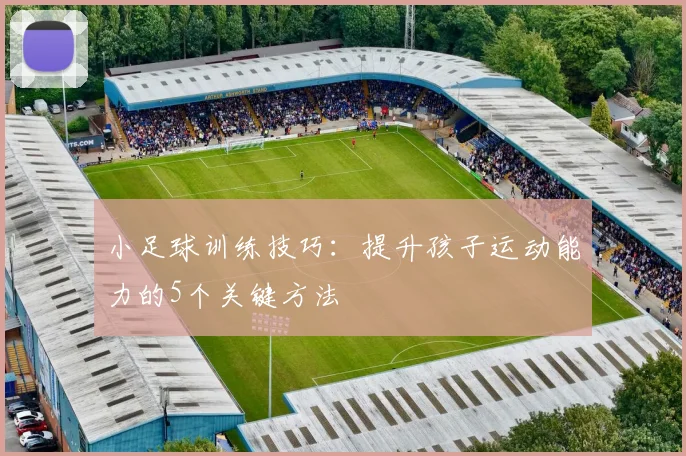 小足球训练技巧：提升孩子运动能力的5个关键方法