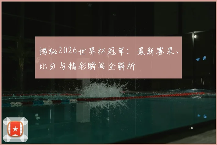 揭秘2026世界杯冠军：最新赛果、比分与精彩瞬间全解析