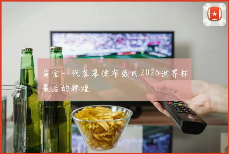 黄金一代落幕德布劳内2026世界杯最后的辉煌