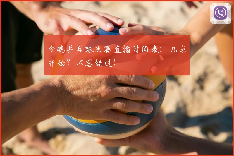 今晚乒乓球决赛直播时间表：几点开始？不容错过！