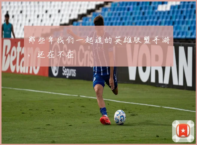那些年我们一起追的英雄联盟手游,还在不在