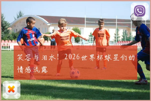 笑容与泪水！2026世界杯球星们的情感流露