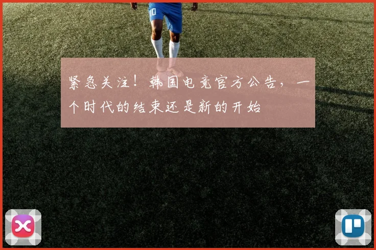 紧急关注!韩国电竞官方公告,一个时代的结束还是新的开始