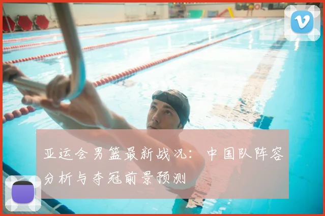 亚运会男篮最新战况:中国队阵容分析与夺冠前景预测