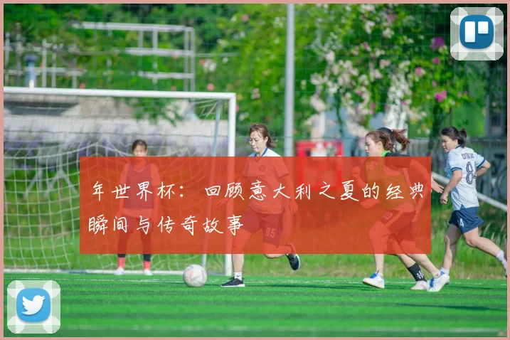 年世界杯:回顾意大利之夏的经典瞬间与传奇故事