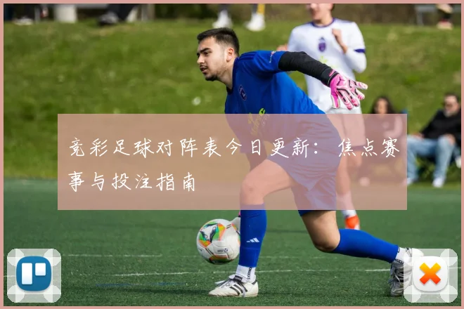 竞彩足球对阵表今日更新：焦点赛事与投注指南