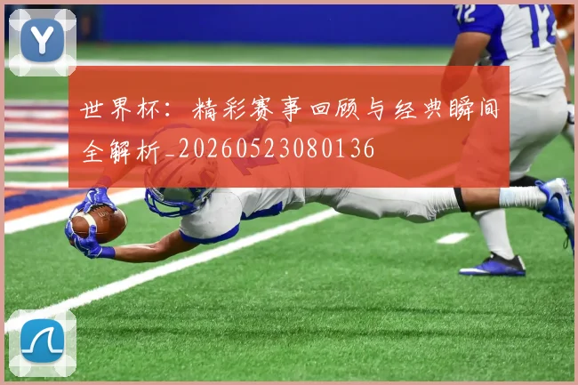 世界杯：精彩赛事回顾与经典瞬间全解析_20260523080136