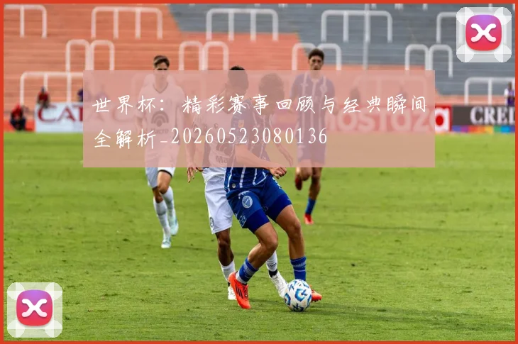 世界杯：精彩赛事回顾与经典瞬间全解析_20260523080136