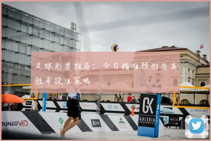足球彩票推荐:今日精准预测与高胜率投注策略