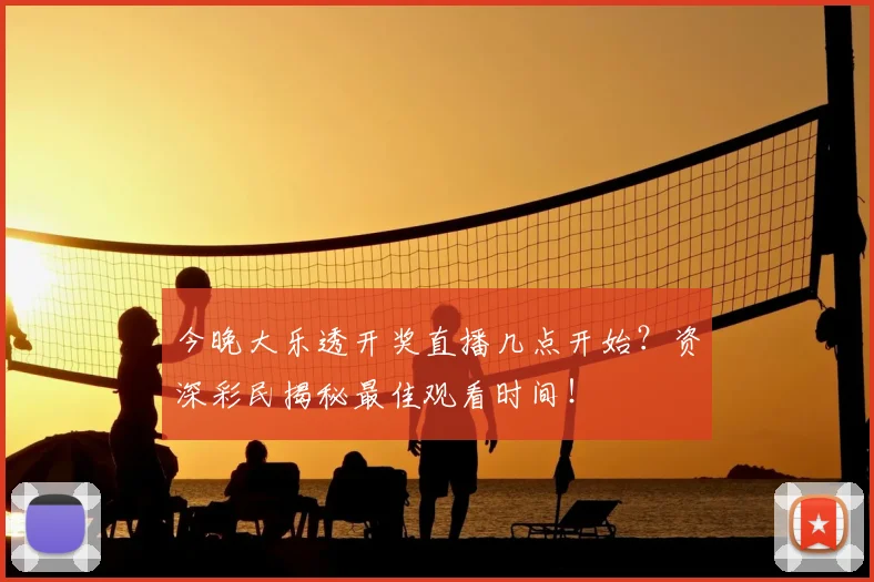 今晚大乐透开奖直播几点开始？资深彩民揭秘最佳观看时间！