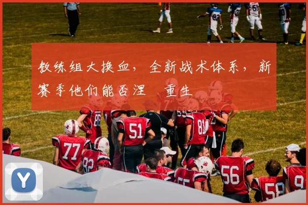 教练组大换血,全新战术体系,新赛季他们能否涅槃重生