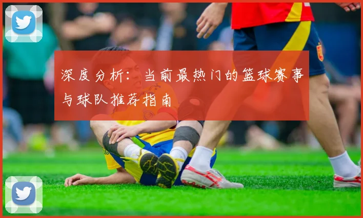深度分析：当前最热门的篮球赛事与球队推荐指南