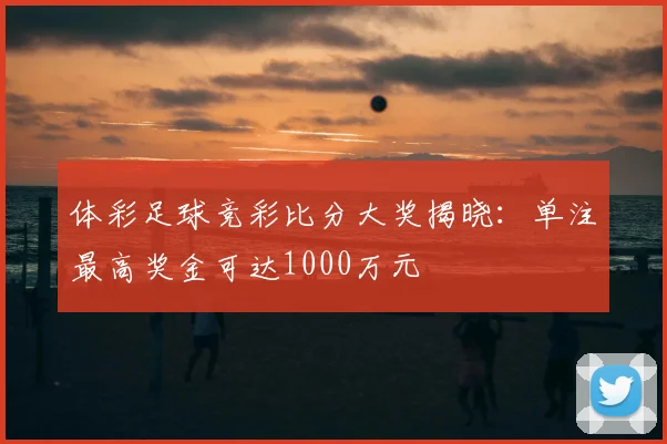 体彩足球竞彩比分大奖揭晓:单注最高奖金可达1000万元