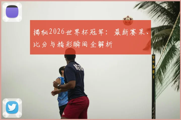 揭秘2026世界杯冠军:最新赛果、比分与精彩瞬间全解析