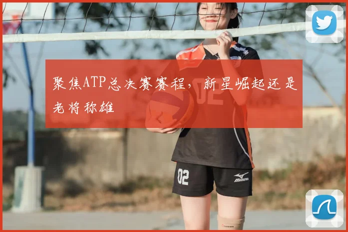 聚焦ATP总决赛赛程,新星崛起还是老将称雄