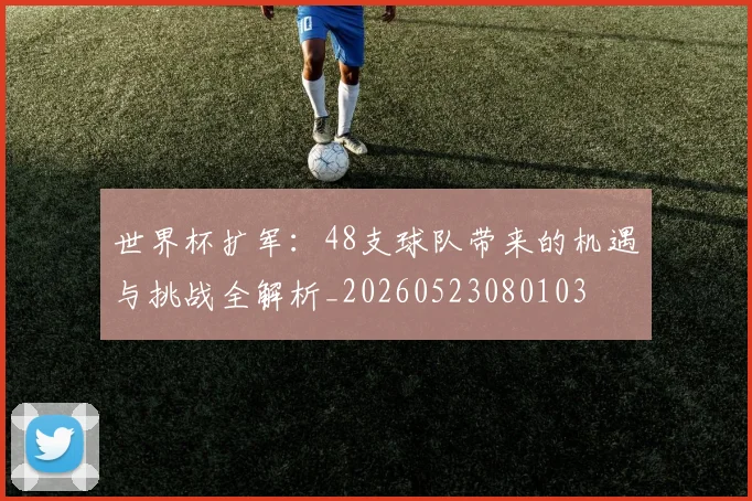世界杯扩军：48支球队带来的机遇与挑战全解析_20260523080103