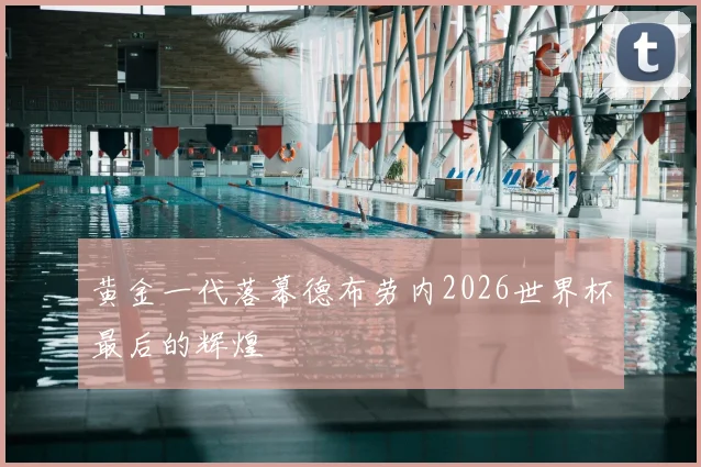 黄金一代落幕德布劳内2026世界杯最后的辉煌