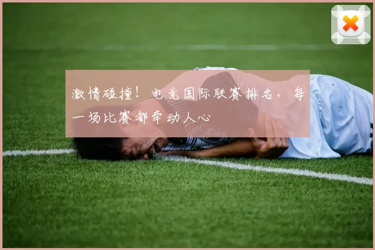 激情碰撞!电竞国际联赛排名,每一场比赛都牵动人心