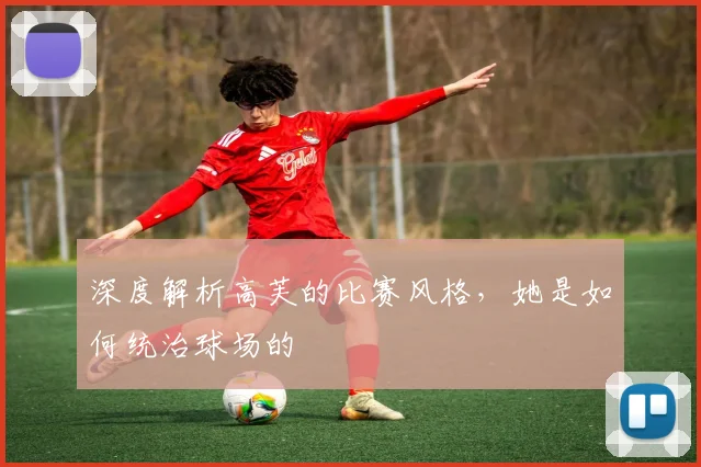 深度解析高芙的比赛风格，她是如何统治球场的