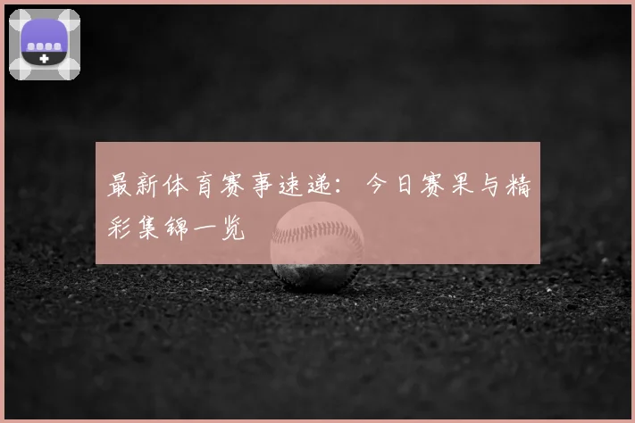 最新体育赛事速递：今日赛果与精彩集锦一览