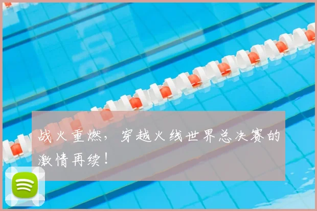 战火重燃，穿越火线世界总决赛的激情再续！