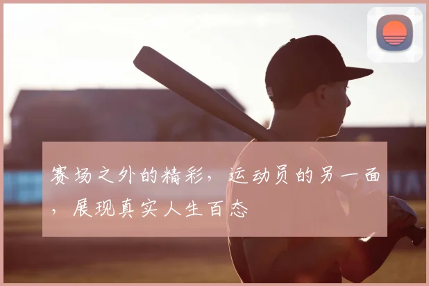 赛场之外的精彩,运动员的另一面,展现真实人生百态