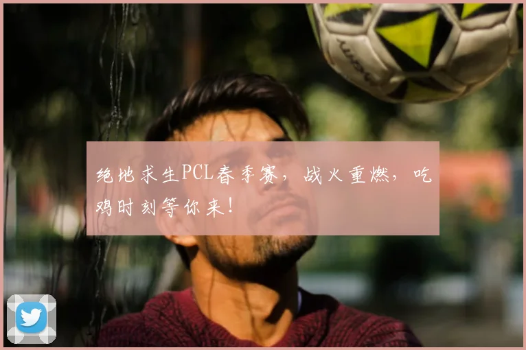 绝地求生PCL春季赛，战火重燃，吃鸡时刻等你来！