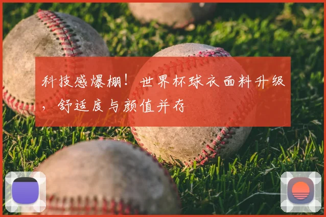 科技感爆棚!世界杯球衣面料升级,舒适度与颜值并存