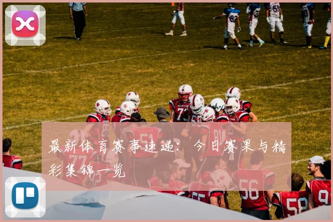 最新体育赛事速递:今日赛果与精彩集锦一览
