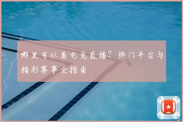 哪里可以看电竞直播?热门平台与精彩赛事全指南